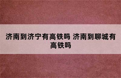 济南到济宁有高铁吗 济南到聊城有高铁吗